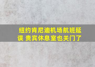 纽约肯尼迪机场航班延误 贵宾休息室也关门了